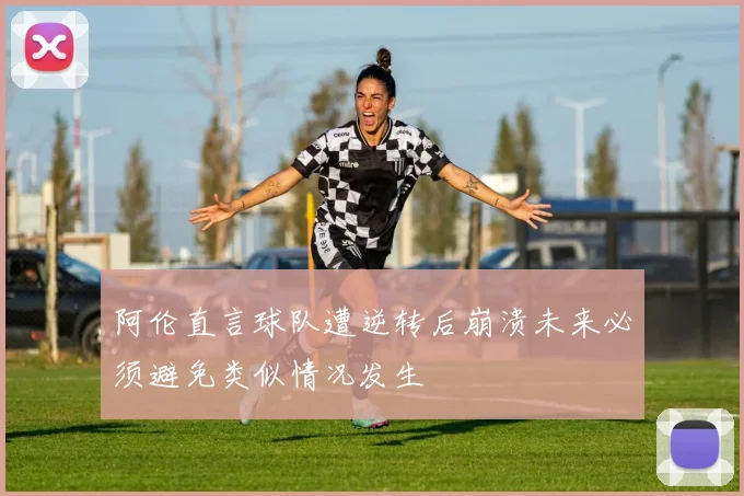 阿伦直言球队遭逆转后崩溃未来必须避免类似情况发生