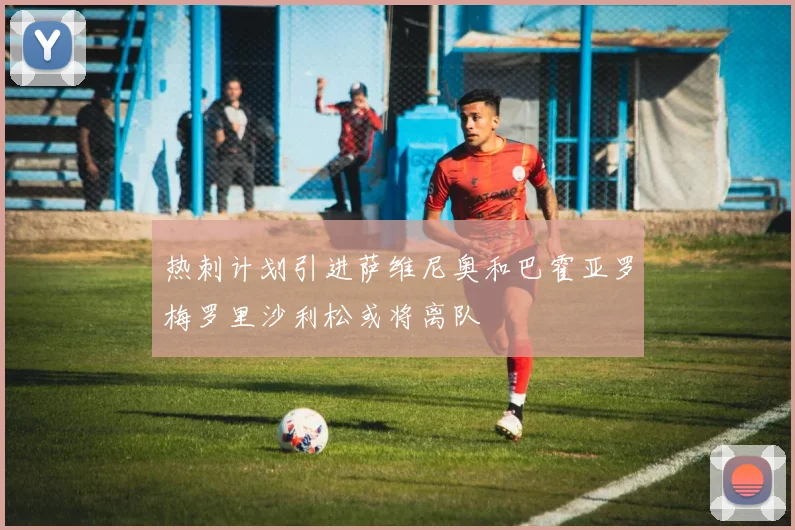 热刺计划引进萨维尼奥和巴霍亚罗梅罗里沙利松或将离队