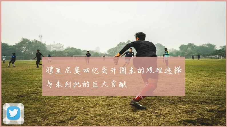 穆里尼奥回忆离开国米的艰难选择与米利托的巨大贡献