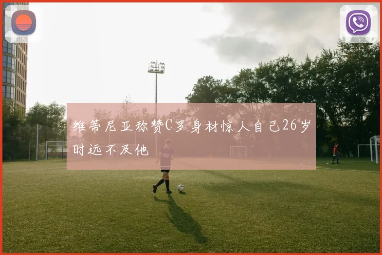 维蒂尼亚称赞C罗身材惊人自己26岁时远不及他