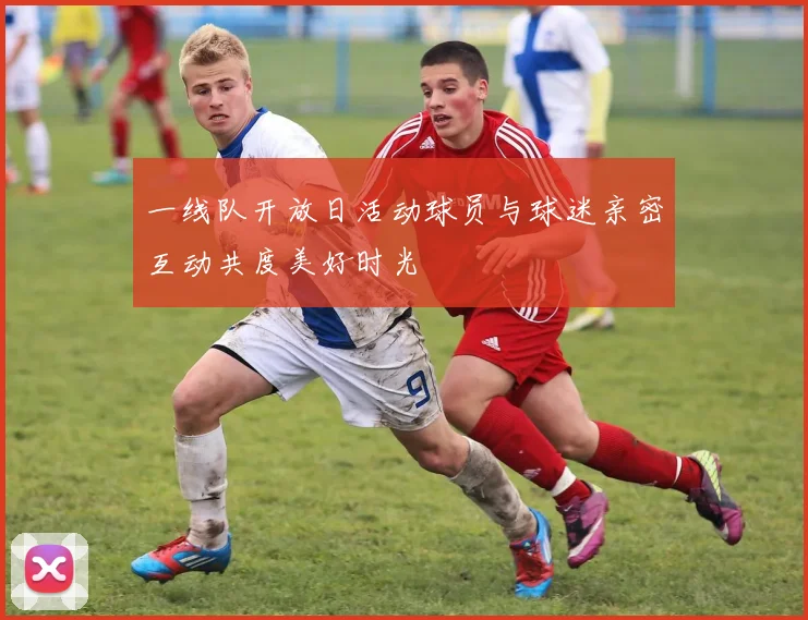 一线队开放日活动球员与球迷亲密互动共度美好时光
