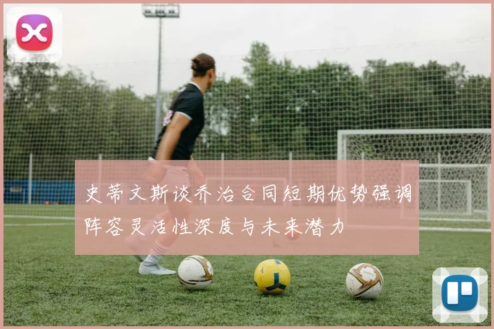 史蒂文斯谈乔治合同短期优势强调阵容灵活性深度与未来潜力