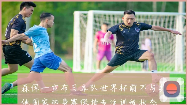森保一宣布日本队世界杯前不与其他国家热身赛保持专注训练状态