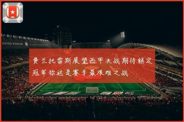 费兰托雷斯展望西甲决战期待锁定冠军称这是赛季最艰难之战