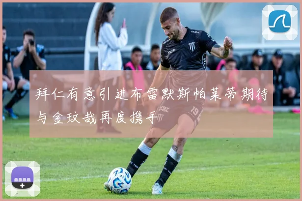 拜仁有意引进布雷默斯帕莱蒂期待与金玟哉再度携手