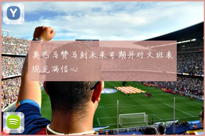 奥巴马赞马刺未来可期并对文班表现充满信心