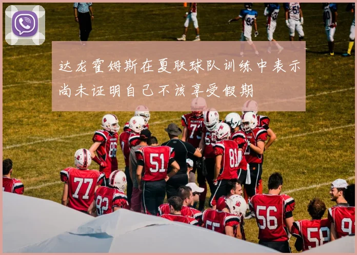 达龙霍姆斯在夏联球队训练中表示尚未证明自己不该享受假期