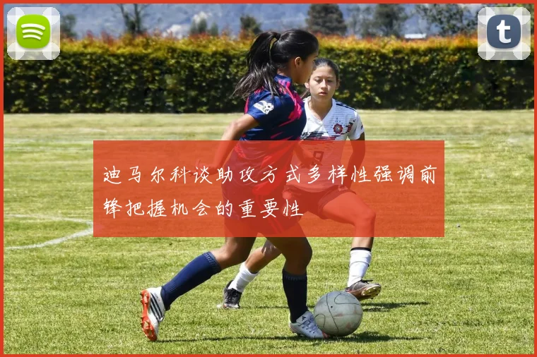迪马尔科谈助攻方式多样性强调前锋把握机会的重要性