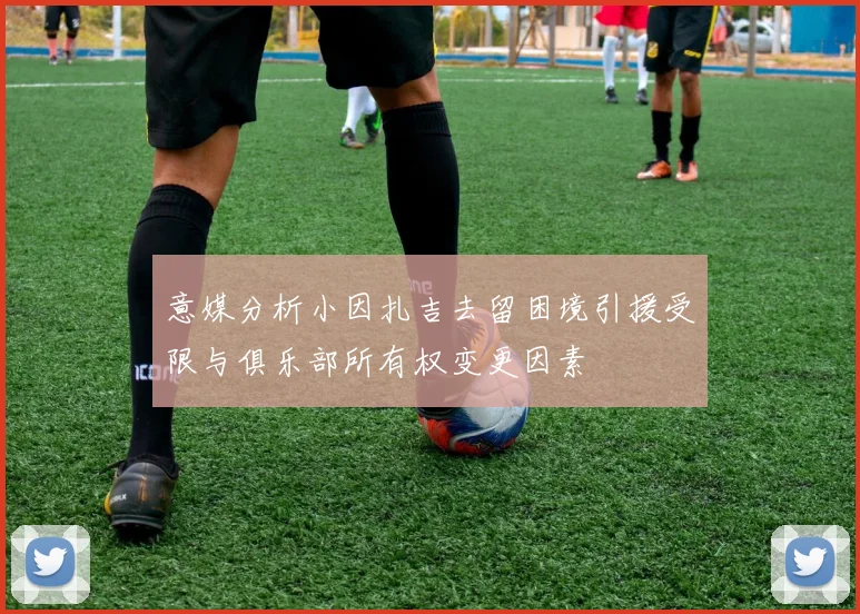 意媒分析小因扎吉去留困境引援受限与俱乐部所有权变更因素