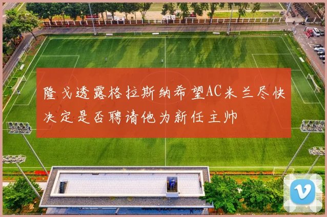隆戈透露格拉斯纳希望AC米兰尽快决定是否聘请他为新任主帅