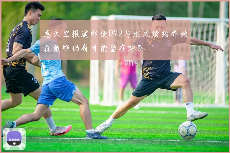 意天空报道即使DV9与尤文续约乔纳森戴维仍有可能留在球队