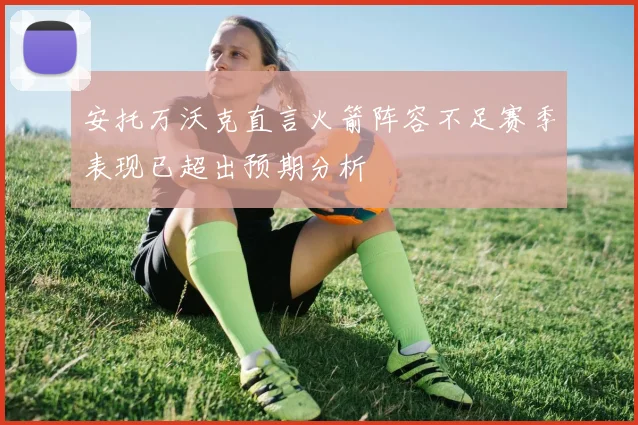 安托万沃克直言火箭阵容不足赛季表现已超出预期分析