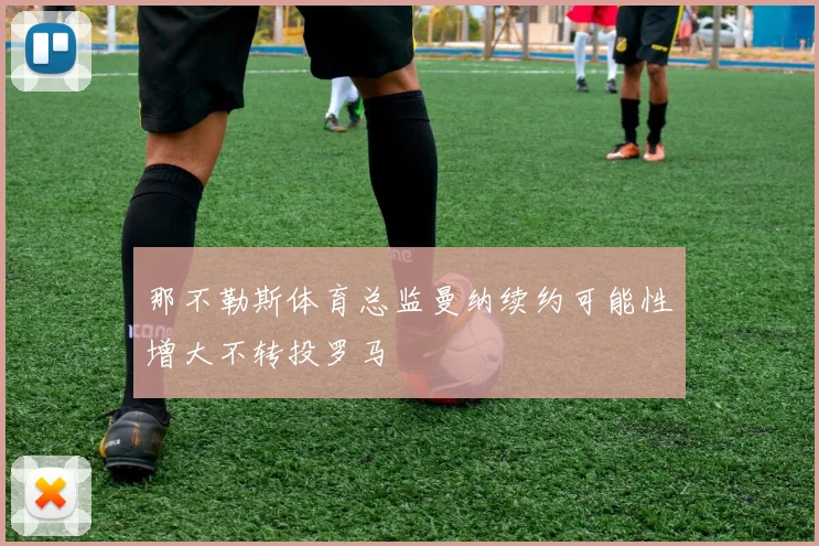 那不勒斯体育总监曼纳续约可能性增大不转投罗马