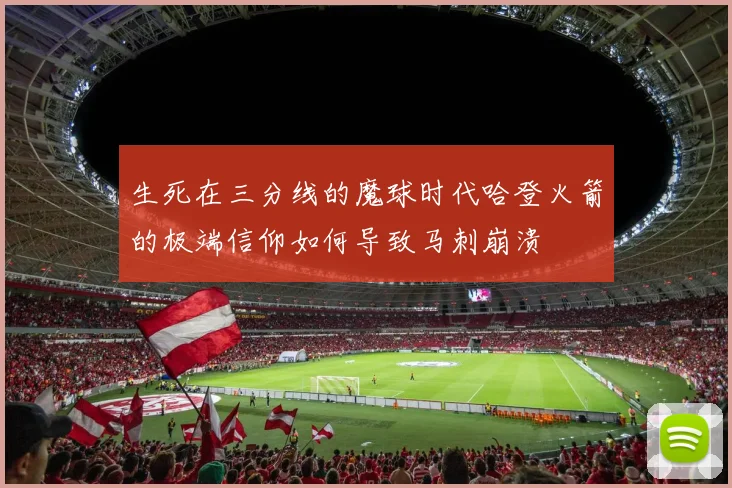 生死在三分线的魔球时代哈登火箭的极端信仰如何导致马刺崩溃