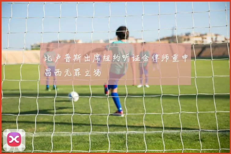 比卢普斯出席纽约听证会律师重申昌西无罪立场
